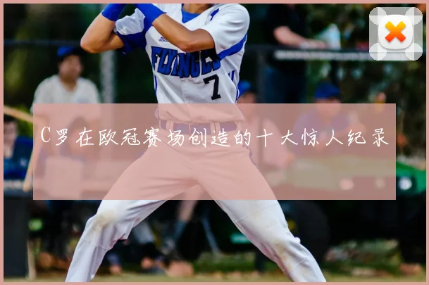 C罗在欧冠赛场创造的十大惊人纪录