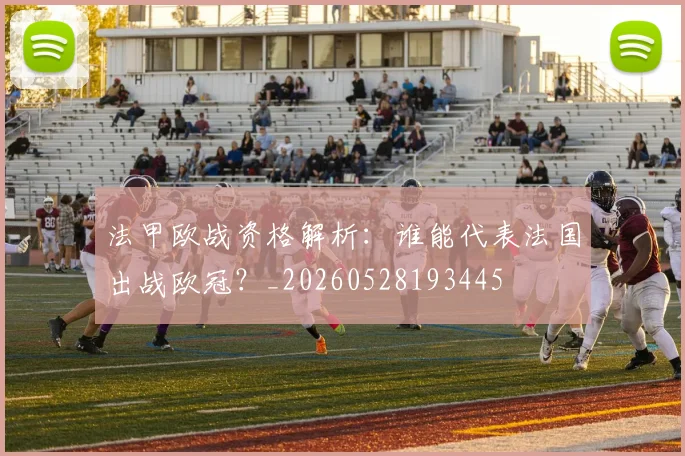 法甲欧战资格解析:谁能代表法国出战欧冠?_20260528193445