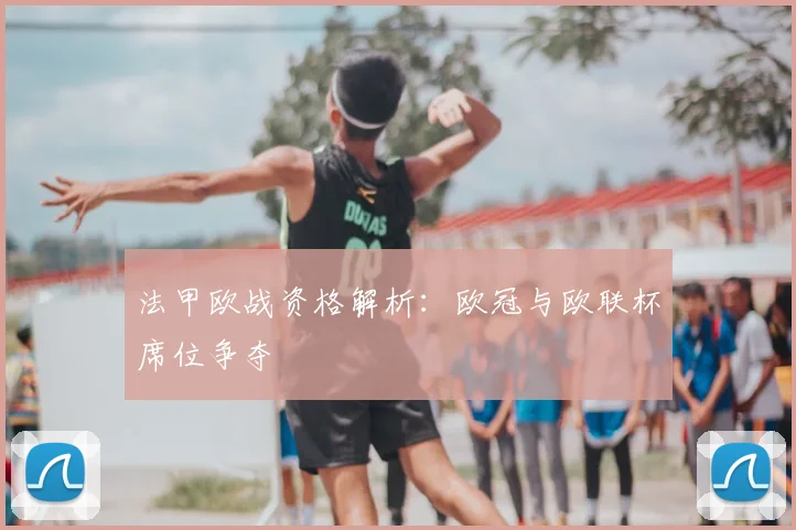法甲欧战资格解析:欧冠与欧联杯席位争夺