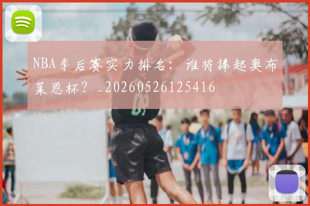 NBA季后赛实力排名:谁将捧起奥布莱恩杯?_20260526125416