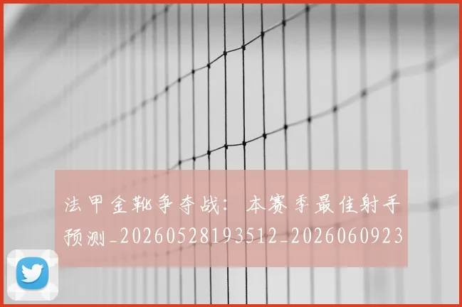 法甲金靴争夺战:本赛季最佳射手预测_20260528193512_20260609233440