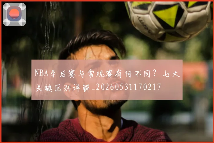 NBA季后赛与常规赛有何不同?七大关键区别详解_20260531170217