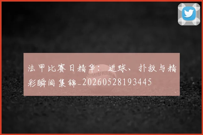 法甲比赛日精华：进球、扑救与精彩瞬间集锦_20260528193445
