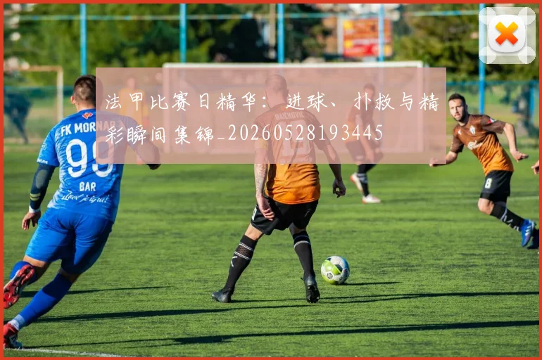 法甲比赛日精华:进球、扑救与精彩瞬间集锦_20260528193445