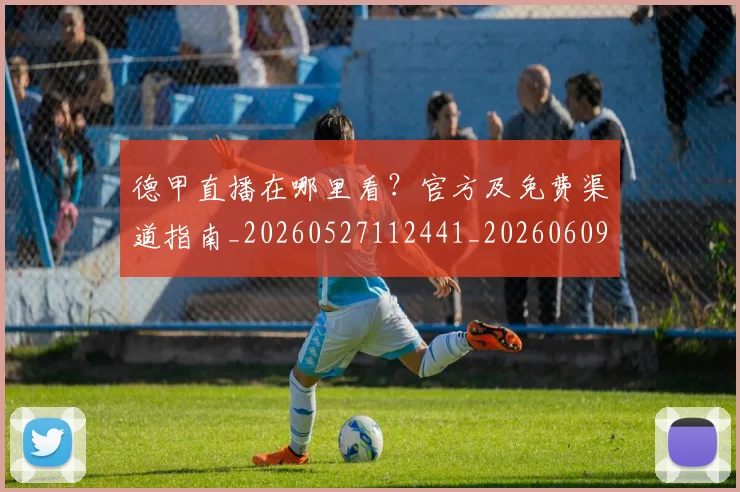 德甲直播在哪里看?官方及免费渠道指南_20260527112441_20260609191758