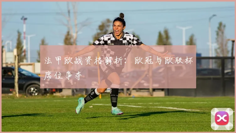 法甲欧战资格解析：欧冠与欧联杯席位争夺