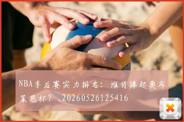NBA季后赛实力排名:谁将捧起奥布莱恩杯?_20260526125416